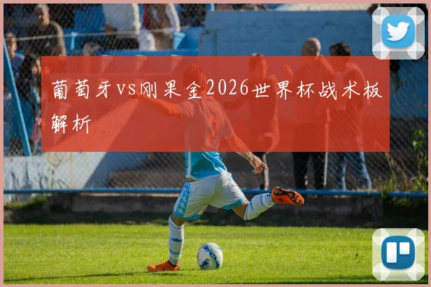 葡萄牙vs刚果金2026世界杯战术板解析