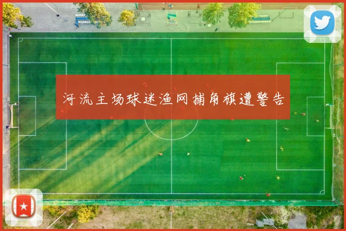 河流主场球迷渔网捕角旗遭警告