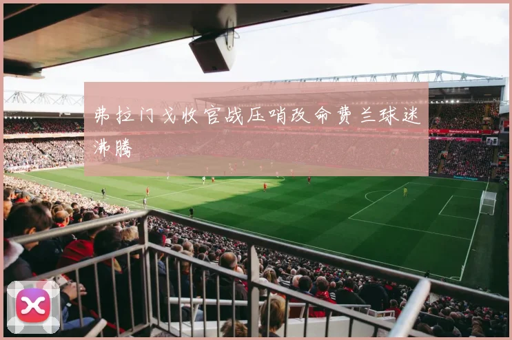 弗拉门戈收官战压哨改命费兰球迷沸腾