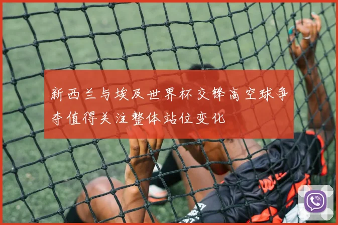 新西兰与埃及世界杯交锋高空球争夺值得关注整体站位变化