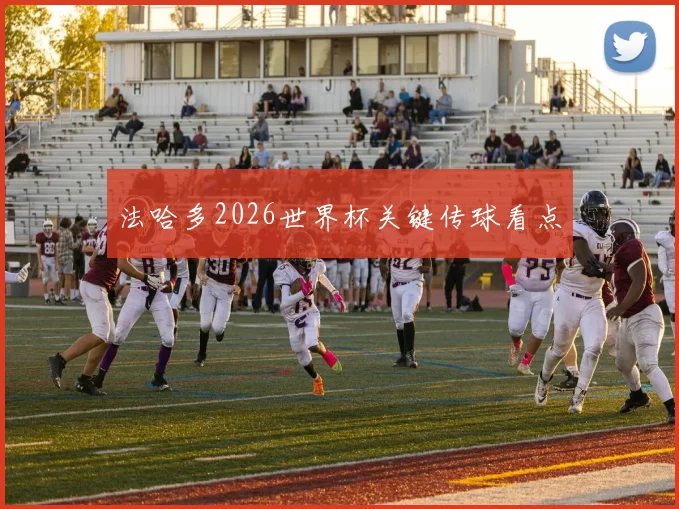 法哈多2026世界杯关键传球看点
