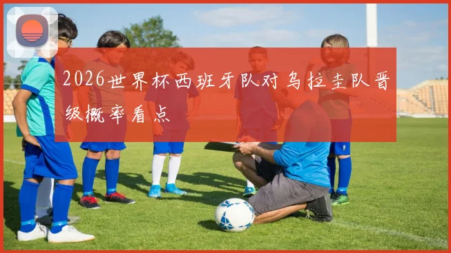 2026世界杯西班牙队对乌拉圭队晋级概率看点