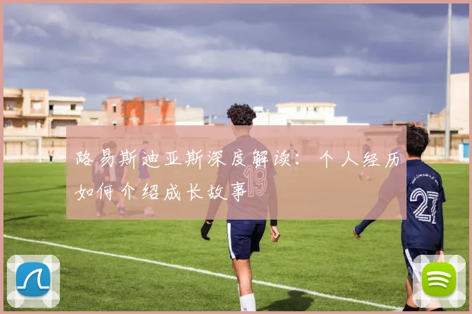 路易斯迪亚斯深度解读:个人经历如何介绍成长故事