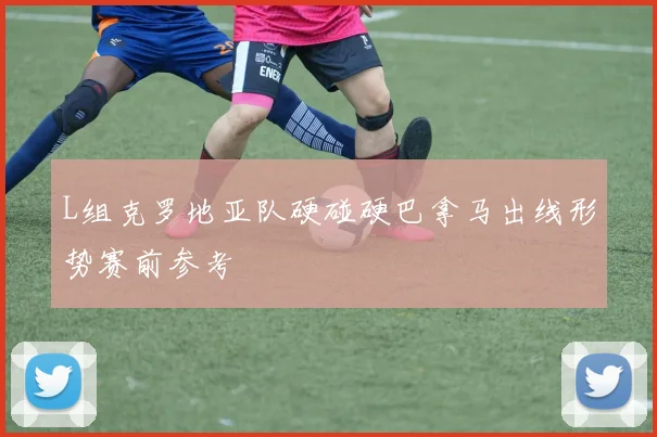 L组克罗地亚队硬碰硬巴拿马出线形势赛前参考