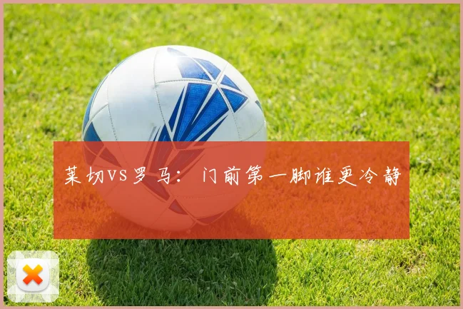 莱切vs罗马:门前第一脚谁更冷静