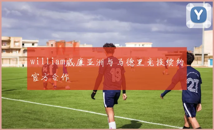 william威廉亚洲与马德里竞技续约官方合作