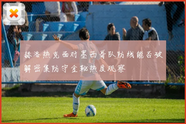 赫洛热克面对墨西哥队防线能否破解密集防守金靴热度观察