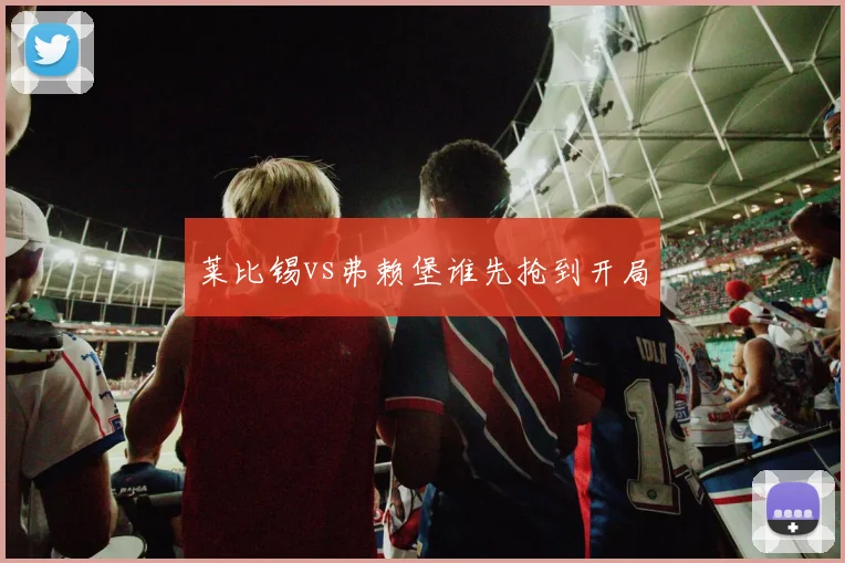 莱比锡vs弗赖堡谁先抢到开局