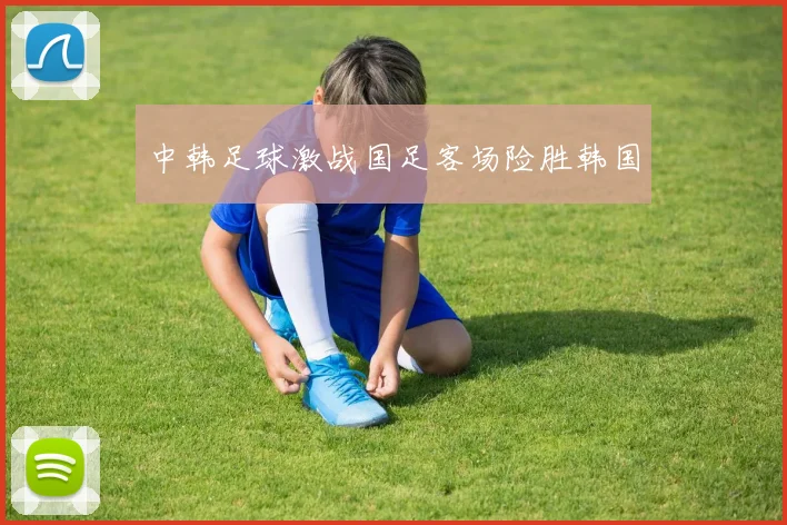 中韩足球激战国足客场险胜韩国