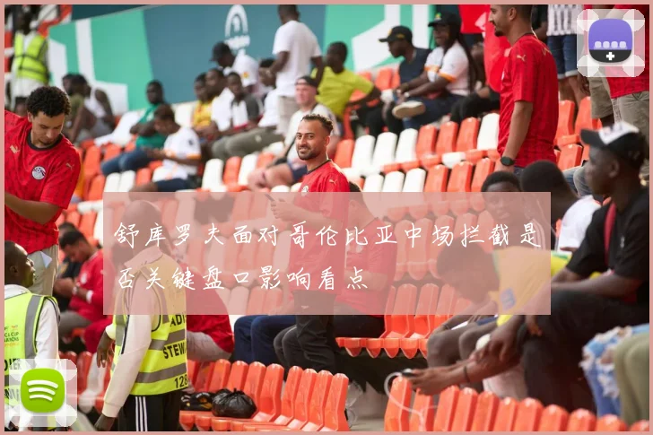 舒库罗夫面对哥伦比亚中场拦截是否关键盘口影响看点