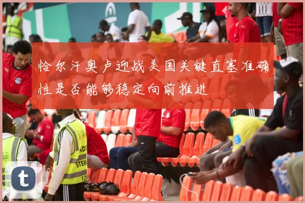 恰尔汗奥卢迎战美国关键直塞准确性是否能够稳定向前推进