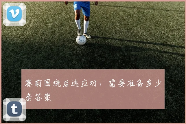 赛前围绕后选应对,需要准备多少套答案