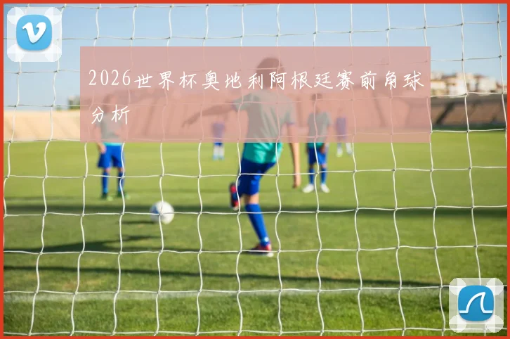 2026世界杯奥地利阿根廷赛前角球分析