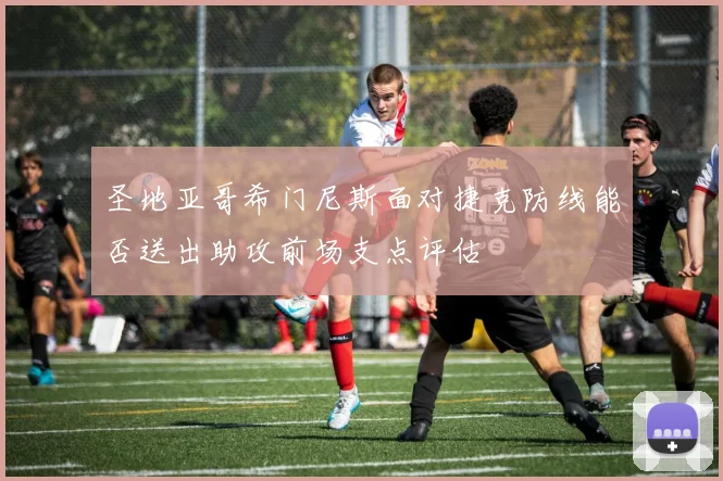 圣地亚哥希门尼斯面对捷克防线能否送出助攻前场支点评估