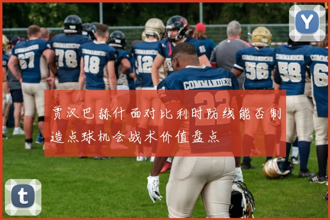 贾汉巴赫什面对比利时防线能否制造点球机会战术价值盘点