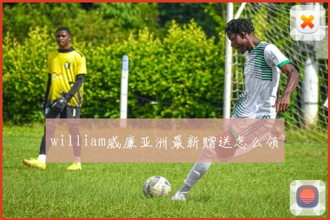 william威廉亚洲最新赠送怎么领
