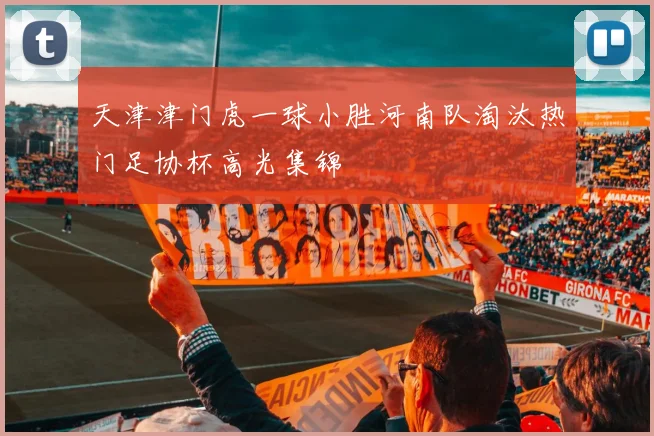 天津津门虎一球小胜河南队淘汰热门足协杯高光集锦