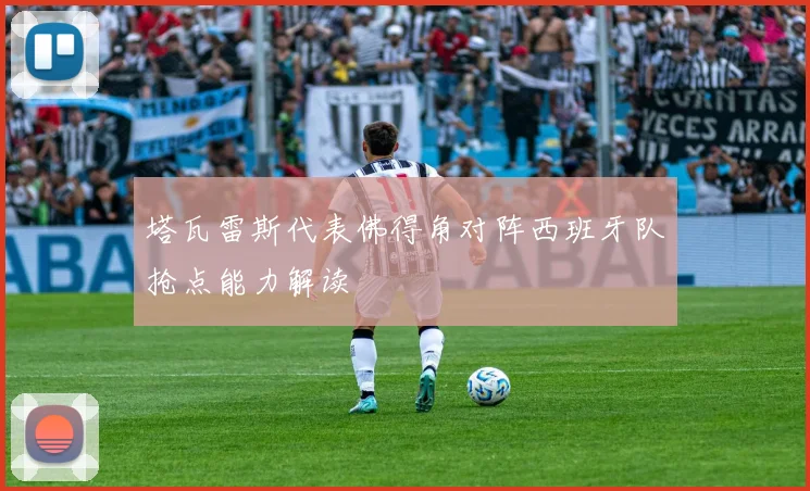 塔瓦雷斯代表佛得角对阵西班牙队抢点能力解读