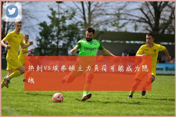 热刺vs埃弗顿主力负荷可能成为隐线