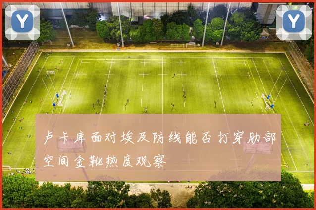 卢卡库面对埃及防线能否打穿肋部空间金靴热度观察