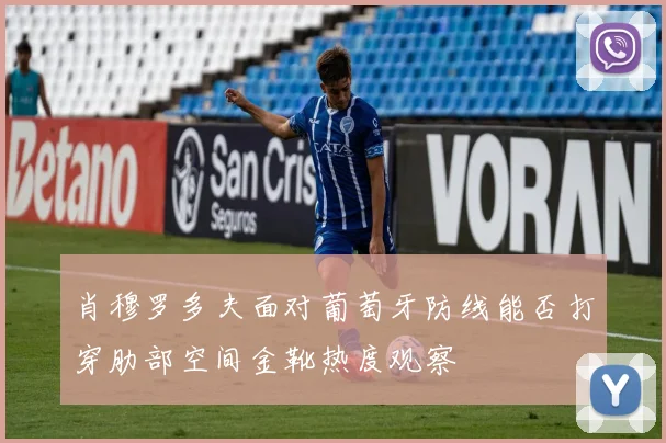 肖穆罗多夫面对葡萄牙防线能否打穿肋部空间金靴热度观察