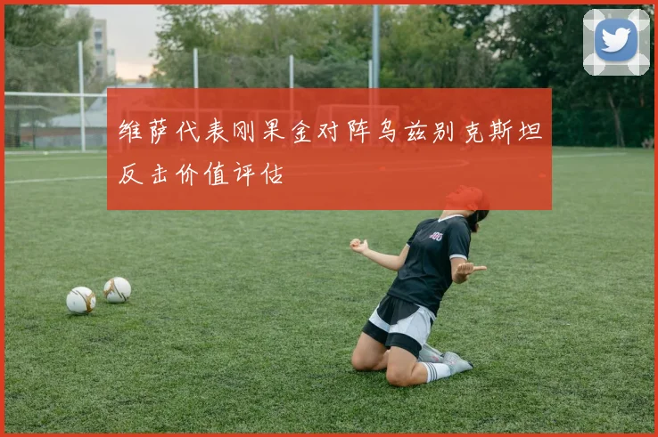 维萨代表刚果金对阵乌兹别克斯坦反击价值评估