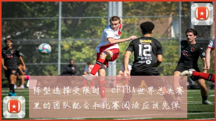 阵型选择受限时,eFIBA世界总决赛里的团队配合和比赛阅读应该先保哪一个