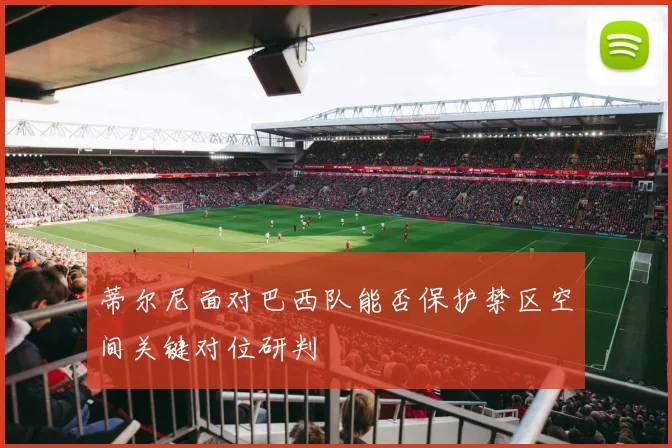 蒂尔尼面对巴西队能否保护禁区空间关键对位研判