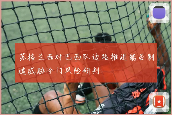 苏格兰面对巴西队边路推进能否制造威胁冷门风险研判