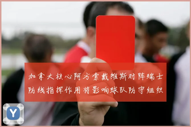 加拿大核心阿方索戴维斯对阵瑞士防线指挥作用将影响球队防守组织