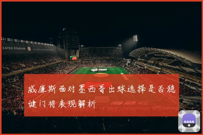 威廉斯面对墨西哥出球选择是否稳健门将表现解析