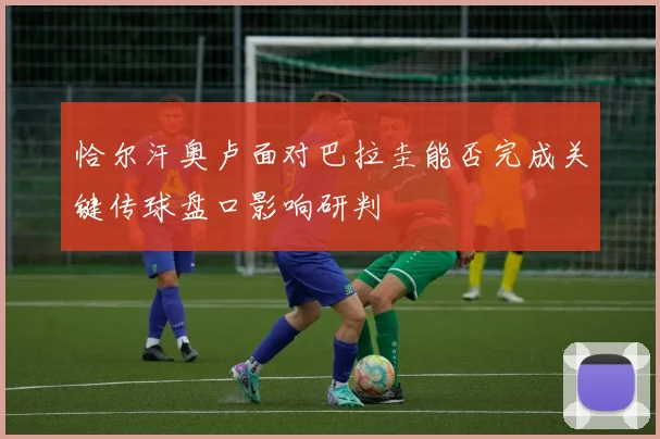 恰尔汗奥卢面对巴拉圭能否完成关键传球盘口影响研判