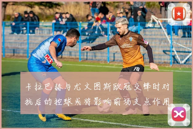卡拉巴赫与尤文图斯欧冠交锋时对抗后的控球或将影响前场支点作用