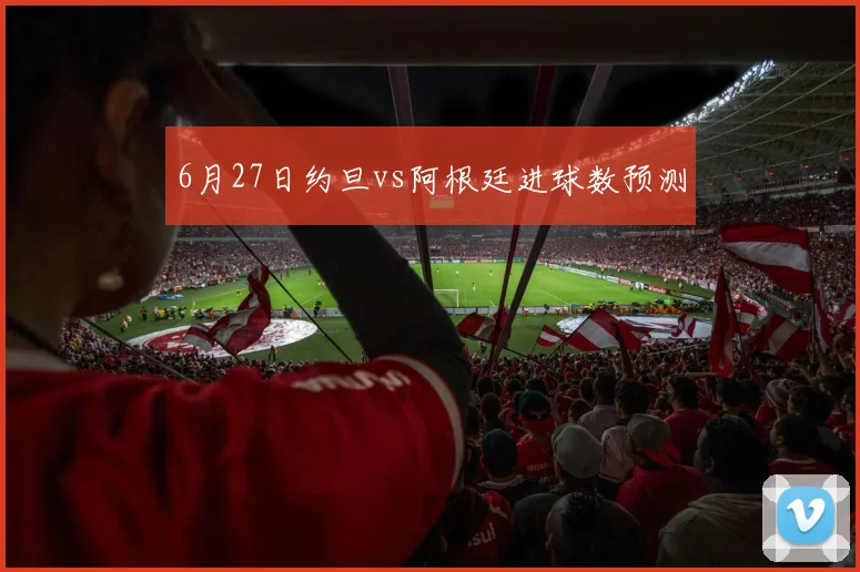 6月27日约旦vs阿根廷进球数预测