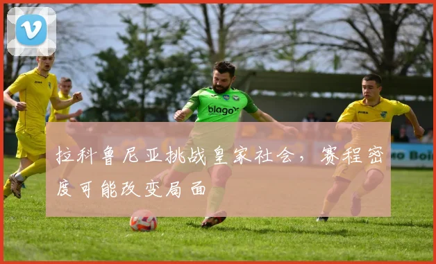 拉科鲁尼亚挑战皇家社会,赛程密度可能改变局面