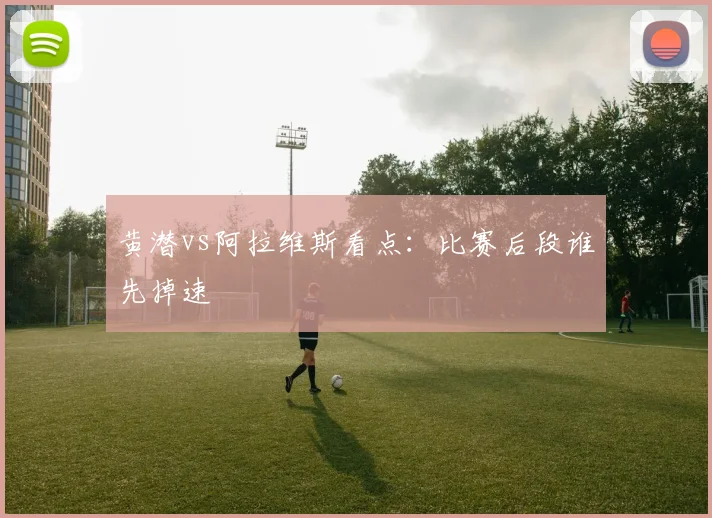 黄潜vs阿拉维斯看点:比赛后段谁先掉速