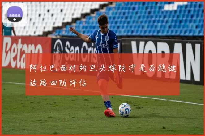 阿拉巴面对约旦头球防守是否稳健边路回防评估