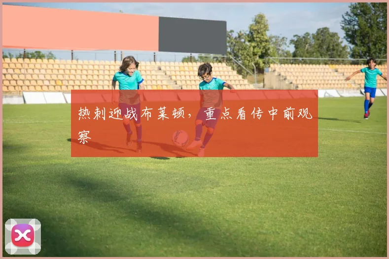 热刺迎战布莱顿,重点看传中前观察