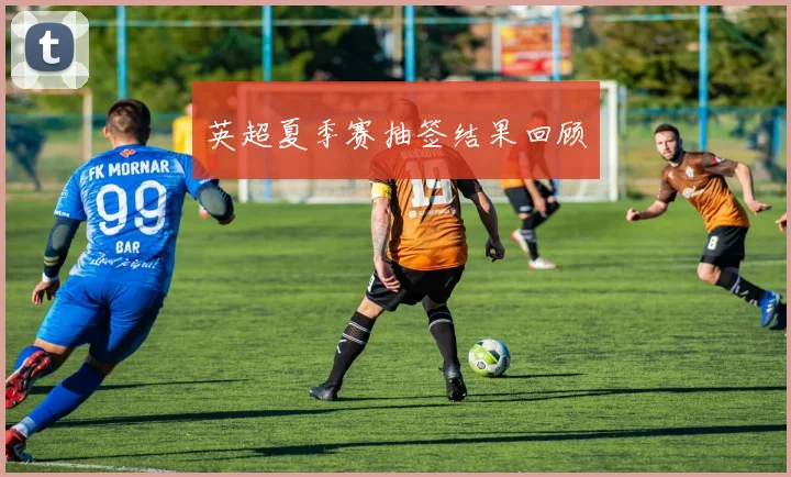 英超夏季赛抽签结果回顾