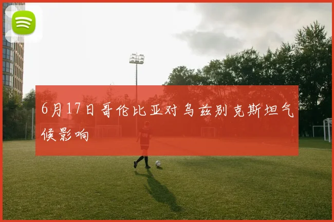 6月17日哥伦比亚对乌兹别克斯坦气候影响
