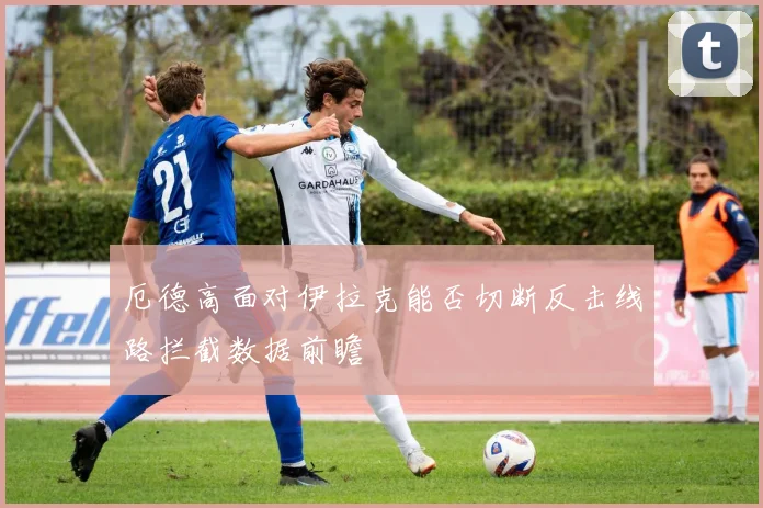 厄德高面对伊拉克能否切断反击线路拦截数据前瞻