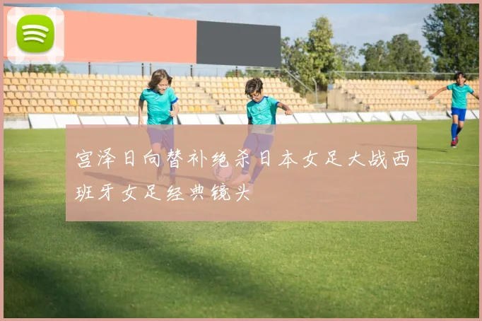 宫泽日向替补绝杀日本女足大战西班牙女足经典镜头
