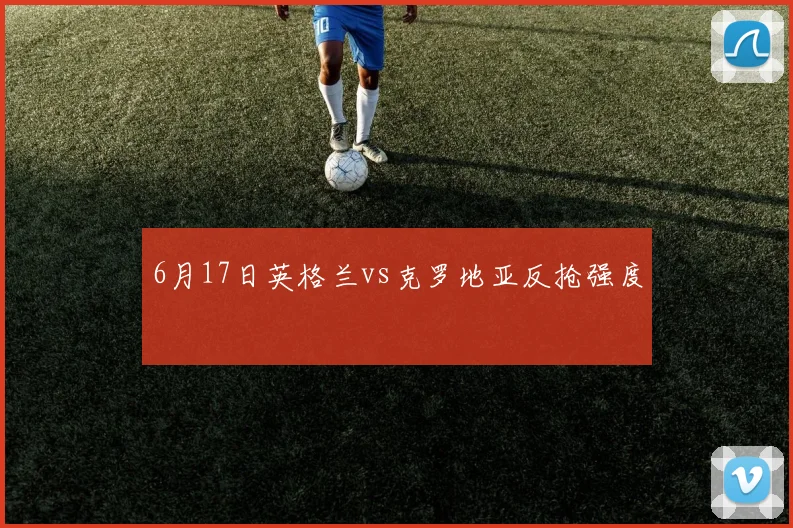 6月17日英格兰vs克罗地亚反抢强度