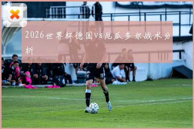 2026世界杯德国vs厄瓜多尔战术分析
