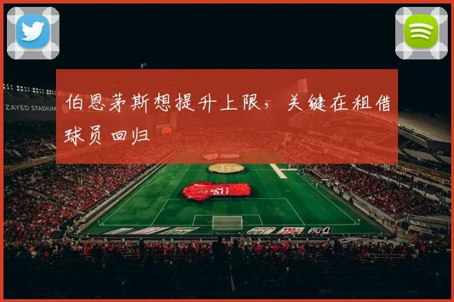伯恩茅斯想提升上限，关键在租借球员回归