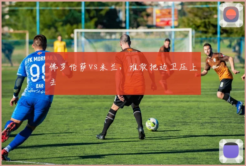佛罗伦萨vs米兰,谁敢把边卫压上去