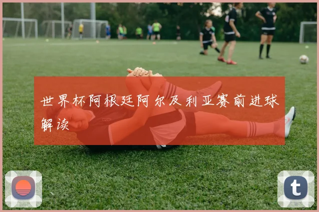 世界杯阿根廷阿尔及利亚赛前进球解读