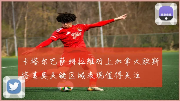卡塔尔巴萨姆拉维对上加拿大欧斯塔基奥关键区域表现值得关注