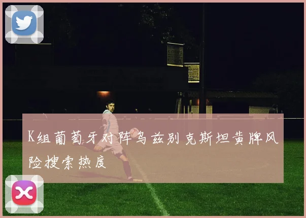K组葡萄牙对阵乌兹别克斯坦黄牌风险搜索热度