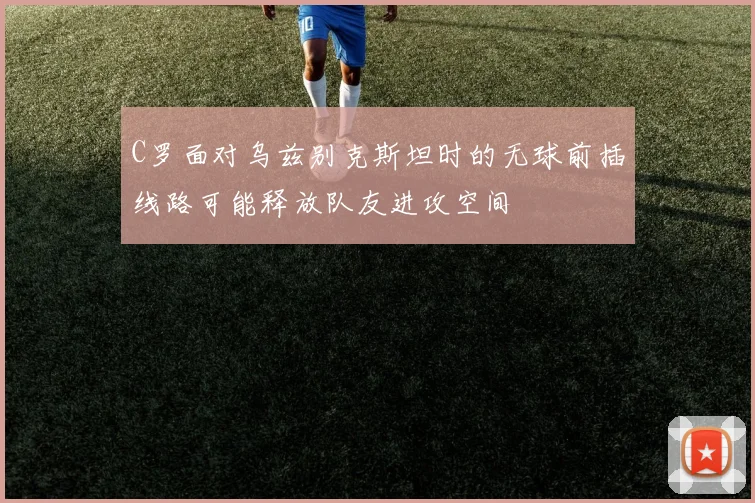 C罗面对乌兹别克斯坦时的无球前插线路可能释放队友进攻空间